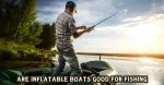 Are Inflatable Boats Good For Fishing